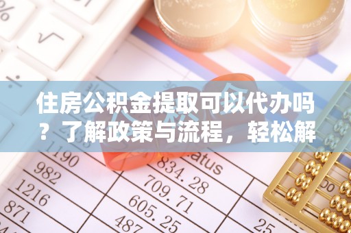 马关住房公积金提取可以代办吗？了解政策与流程，轻松解决疑问