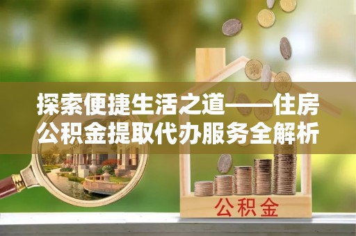 马关探索便捷生活之道——住房公积金提取代办服务全解析
