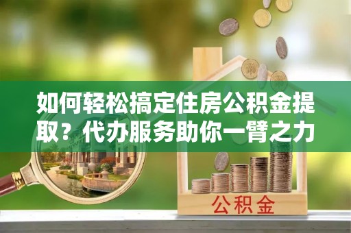 马关如何轻松搞定住房公积金提取？代办服务助你一臂之力