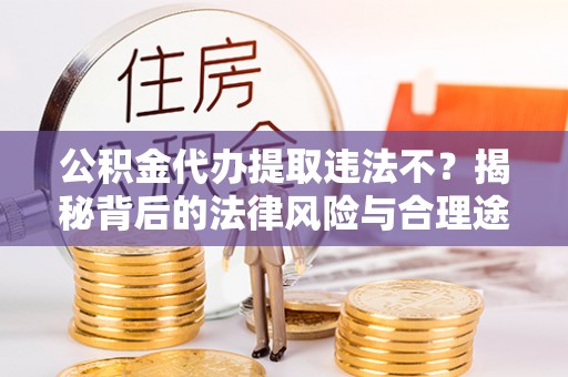 马关公积金代办提取违法不？揭秘背后的法律风险与合理途径