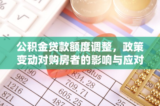 马关公积金贷款额度调整，政策变动对购房者的影响与应对策略