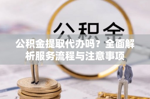 马关公积金提取代办吗？全面解析服务流程与注意事项