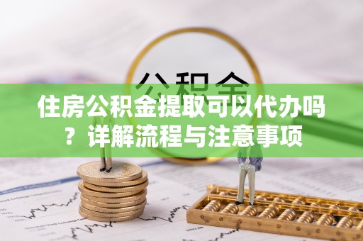 马关住房公积金提取可以代办吗？详解流程与注意事项