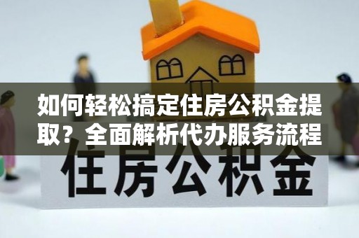 马关如何轻松搞定住房公积金提取？全面解析代办服务流程与优势