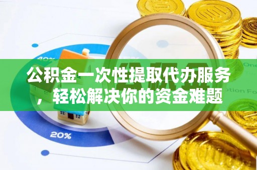 马关公积金一次性提取代办服务，轻松解决你的资金难题