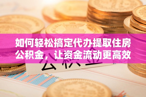 马关如何轻松搞定代办提取住房公积金，让资金流动更高效