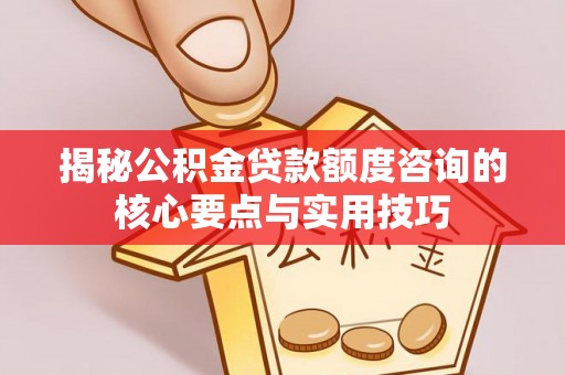 马关揭秘公积金贷款额度咨询的核心要点与实用技巧