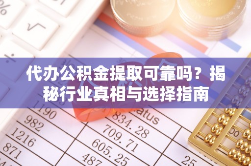 马关代办公积金提取可靠吗？揭秘行业真相与选择指南