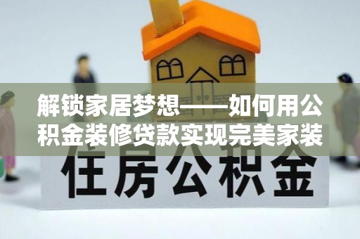 马关解锁家居梦想——如何用公积金装修贷款实现完美家装