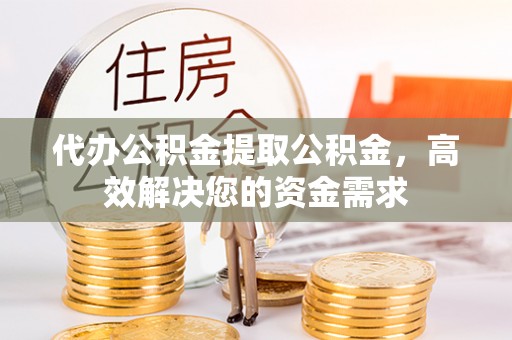 马关代办公积金提取公积金，高效解决您的资金需求