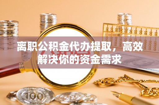 马关离职公积金代办提取，高效解决你的资金需求
