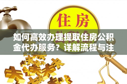 马关如何高效办理提取住房公积金代办服务？详解流程与注意事项