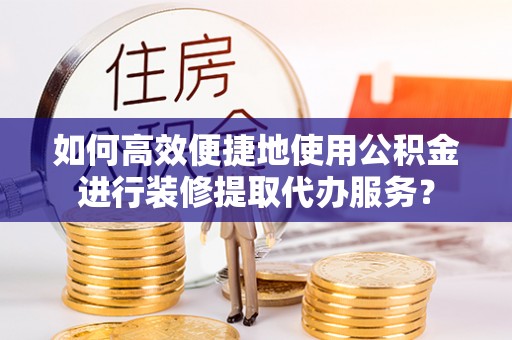 马关如何高效便捷地使用公积金进行装修提取代办服务？