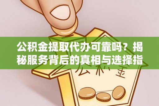马关公积金提取代办可靠吗？揭秘服务背后的真相与选择指南