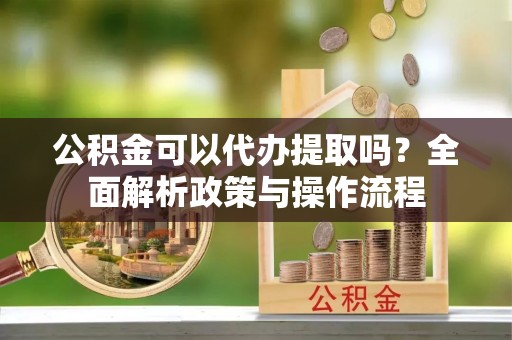 马关公积金可以代办提取吗？全面解析政策与操作流程