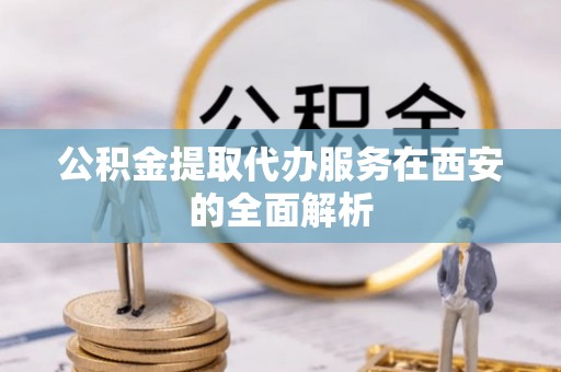 马关公积金提取代办服务在西安的全面解析