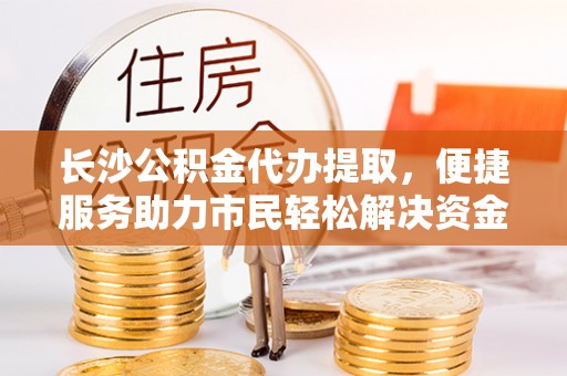 马关长沙公积金代办提取，便捷服务助力市民轻松解决资金需求