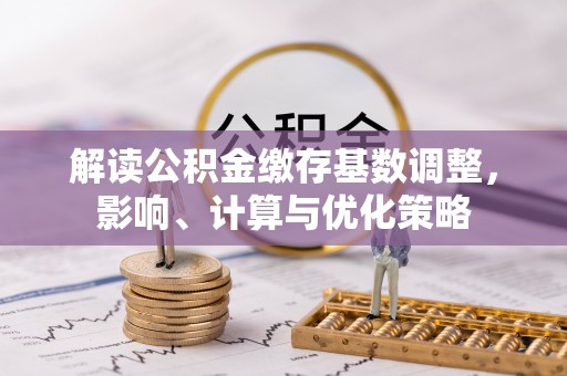 马关解读公积金缴存基数调整，影响、计算与优化策略