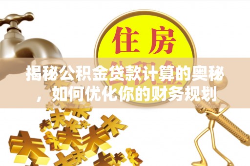 马关揭秘公积金贷款计算的奥秘，如何优化你的财务规划
