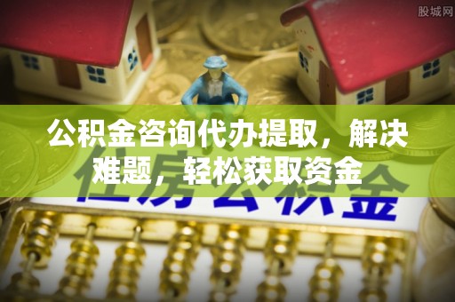 马关公积金咨询代办提取，解决难题，轻松获取资金