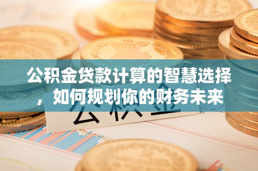 马关公积金贷款计算的智慧选择，如何规划你的财务未来