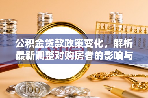 马关公积金贷款政策变化，解析最新调整对购房者的影响与机遇
