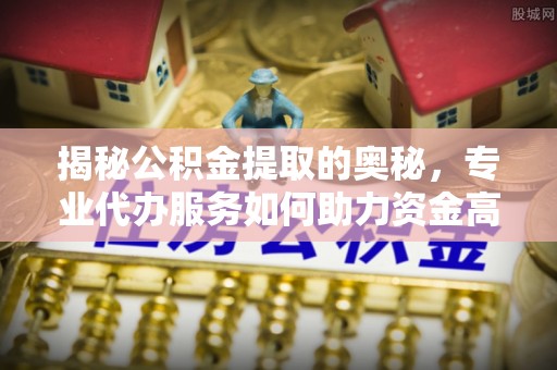 马关揭秘公积金提取的奥秘，专业代办服务如何助力资金高效管理