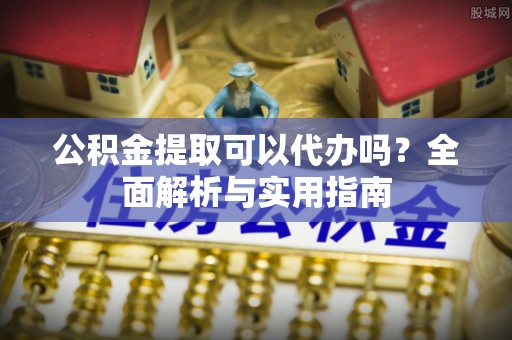 马关公积金提取可以代办吗？全面解析与实用指南