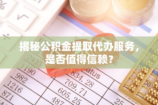 马关揭秘公积金提取代办服务，是否值得信赖？