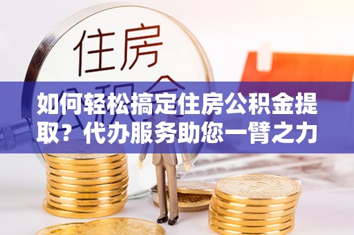 马关如何轻松搞定住房公积金提取？代办服务助您一臂之力