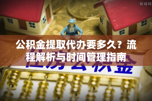 马关公积金提取代办要多久？流程解析与时间管理指南