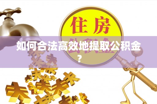 马关如何合法高效地提取公积金？