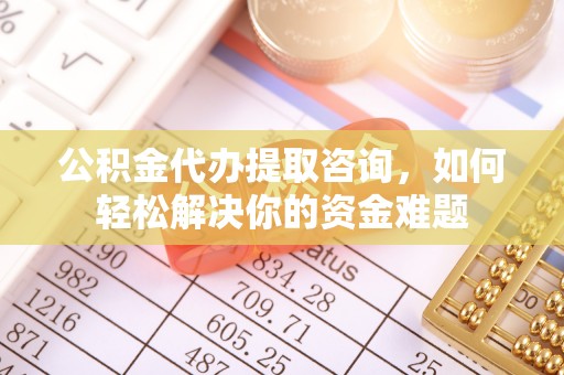 马关公积金代办提取咨询，如何轻松解决你的资金难题