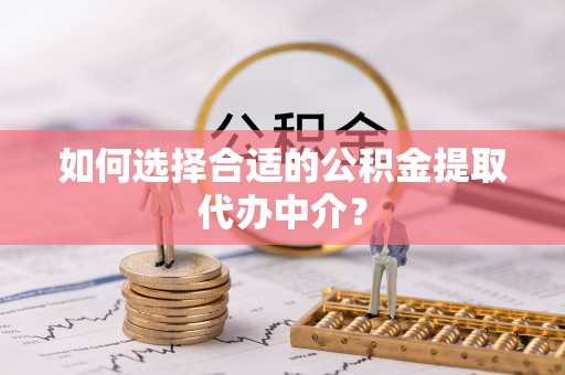 马关如何选择合适的公积金提取代办中介？