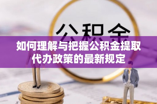 马关如何理解与把握公积金提取代办政策的最新规定