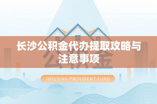 马关长沙公积金代办提取攻略与注意事项