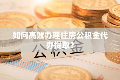 马关如何高效办理住房公积金代办提取？