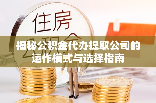 马关揭秘公积金代办提取公司的运作模式与选择指南