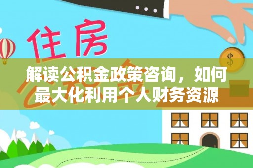 马关解读公积金政策咨询，如何最大化利用个人财务资源