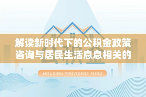 马关解读新时代下的公积金政策咨询与居民生活息息相关的变化