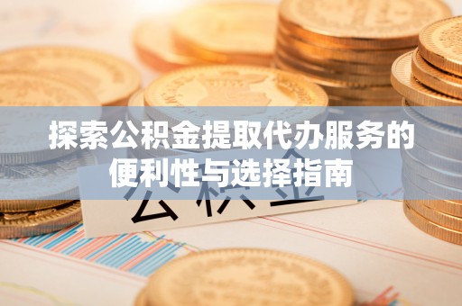 马关探索公积金提取代办服务的便利性与选择指南
