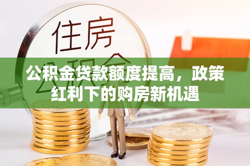马关公积金贷款额度提高，政策红利下的购房新机遇