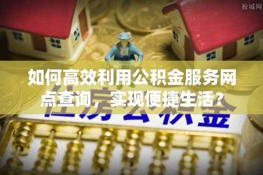 马关如何高效利用公积金服务网点查询，实现便捷生活？