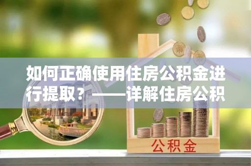 马关如何正确使用住房公积金进行提取？——详解住房公积金代办提取流程与注意事项