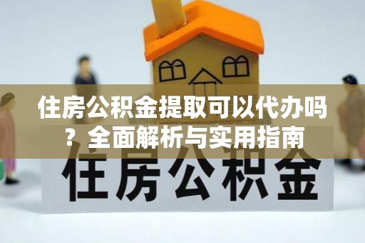 马关住房公积金提取可以代办吗？全面解析与实用指南