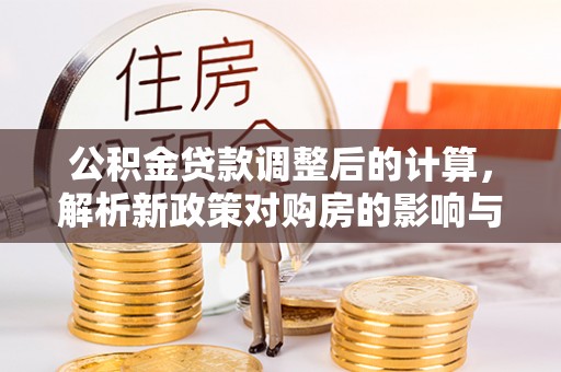 马关公积金贷款调整后的计算，解析新政策对购房的影响与应对策略