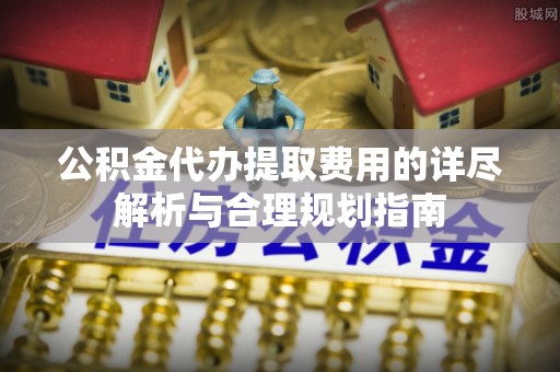 马关公积金代办提取费用的详尽解析与合理规划指南
