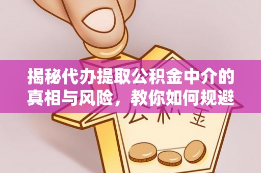 马关揭秘代办提取公积金中介的真相与风险，教你如何规避陷阱