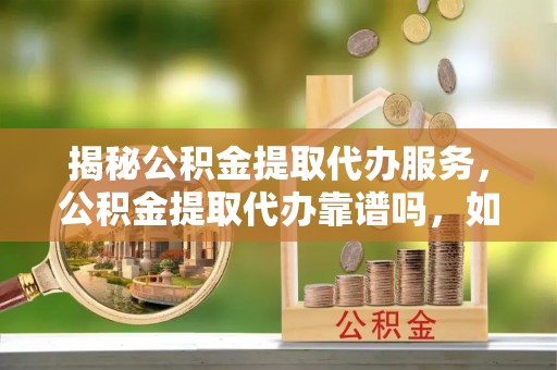 马关揭秘公积金提取代办服务，公积金提取代办靠谱吗，如何选择放心渠道？