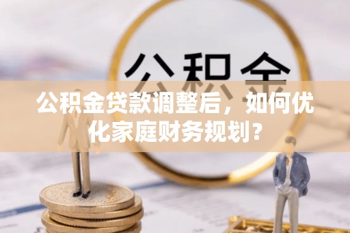 马关公积金贷款调整后，如何优化家庭财务规划？